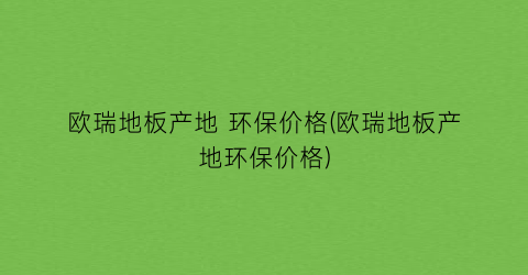 欧瑞地板产地 环保价格(欧瑞地板产地环保价格)